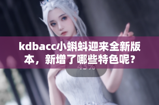 kdbacc小蝌蚪迎来全新版本，新增了哪些特色呢？