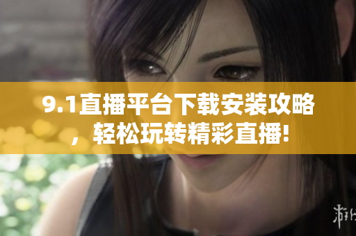 9.1直播平台下载安装攻略，轻松玩转精彩直播!