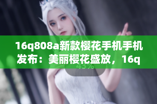 16q808a新款樱花手机手机发布：美丽樱花盛放，16q808a带来全新惊喜