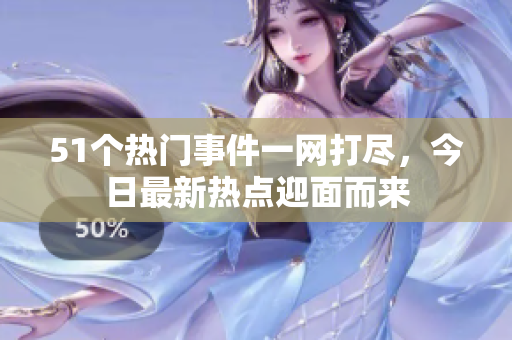 51个热门事件一网打尽，今日最新热点迎面而来