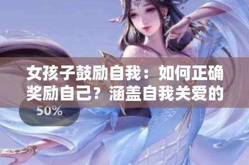 女孩子鼓励自我：如何正确奖励自己？涵盖自我关爱的技巧和启发性建议