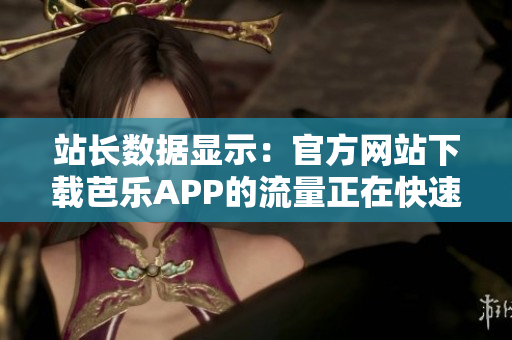 站长数据显示：官方网站下载芭乐APP的流量正在快速增长