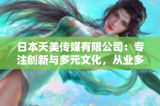 日本天美传媒有限公司：专注创新与多元文化，从业多年口碑卓著
