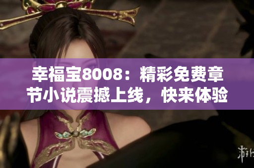 幸福宝8008：精彩免费章节小说震撼上线，快来体验久违的阅读快感！