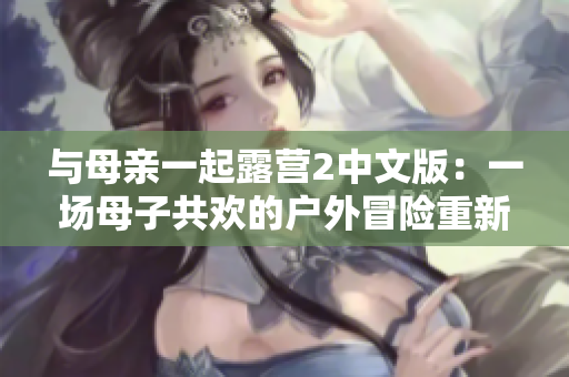 与母亲一起露营2中文版：一场母子共欢的户外冒险重新开始