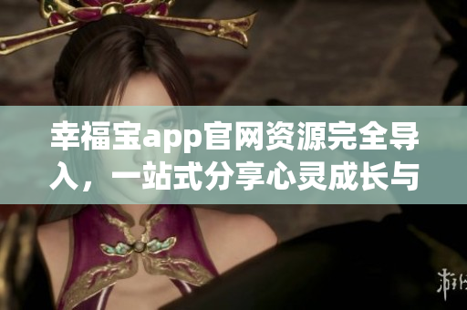 幸福宝app官网资源完全导入，一站式分享心灵成长与幸福体验