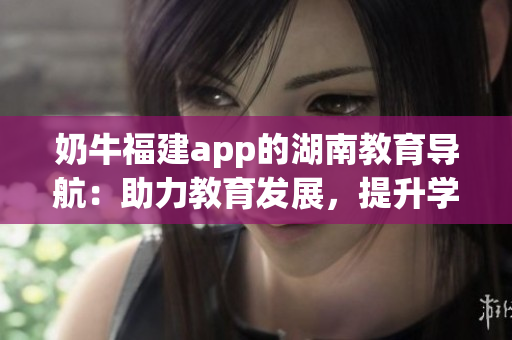 奶牛福建app的湖南教育导航：助力教育发展，提升学习效率
