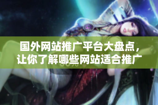 国外网站推广平台大盘点，让你了解哪些网站适合推广你的业务