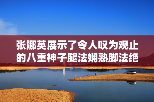 张娜英展示了令人叹为观止的八重神子腿法娴熟脚法绝活