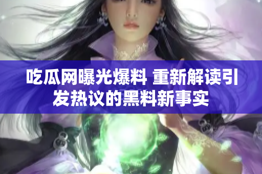 吃瓜网曝光爆料 重新解读引发热议的黑料新事实