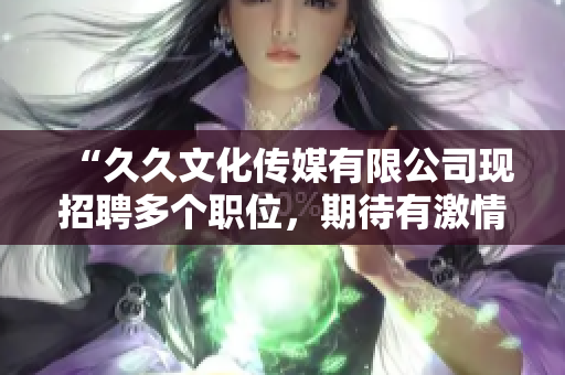“久久文化传媒有限公司现招聘多个职位，期待有激情、创新精神的您加入我们”