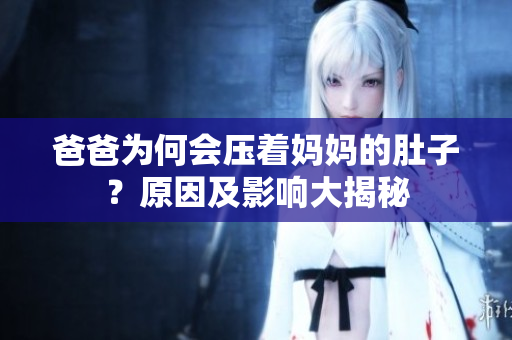 爸爸为何会压着妈妈的肚子？原因及影响大揭秘