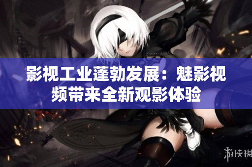 影视工业蓬勃发展：魅影视频带来全新观影体验