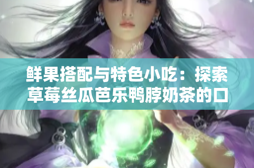 鲜果搭配与特色小吃：探索草莓丝瓜芭乐鸭脖奶茶的口感与魅力