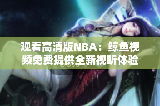 观看高清版NBA：鲸鱼视频免费提供全新视听体验