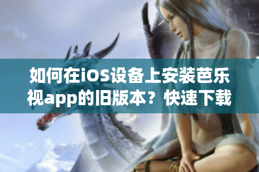 如何在iOS设备上安装芭乐视app的旧版本？快速下载及安装指南！
