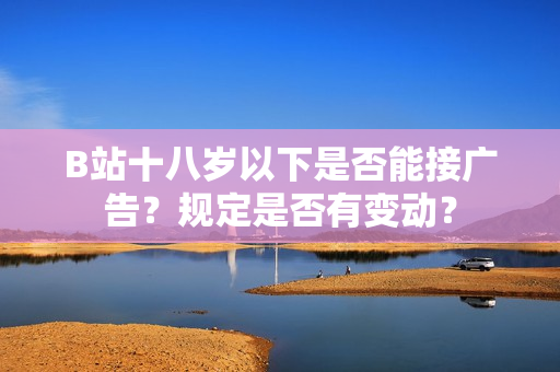 B站十八岁以下是否能接广告？规定是否有变动？