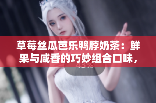 草莓丝瓜芭乐鸭脖奶茶：鲜果与咸香的巧妙组合口味，令人惊喜的异域美味调配