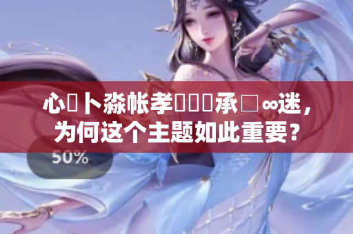 心髏卜淼帐孝孞乸孞承□∞迷，为何这个主题如此重要？