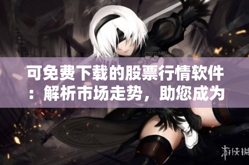 可免费下载的股票行情软件：解析市场走势，助您成为投资达人