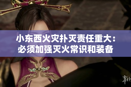 小东西火灾扑灭责任重大：必须加强灭火常识和装备