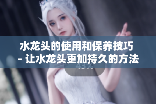 水龙头的使用和保养技巧 - 让水龙头更加持久的方法