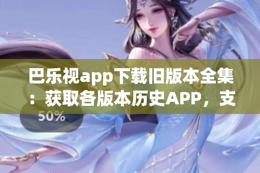 巴乐视app下载旧版本全集：获取各版本历史APP，支持一键替换安装