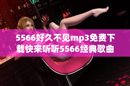 5566好久不见mp3免费下载快来听听5566经典歌曲完整高音质音频版