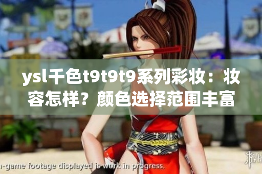 ysl千色t9t9t9系列彩妆：妆容怎样？颜色选择范围丰富吗？价格适中吗？是否值得购买？
