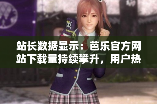 站长数据显示：芭乐官方网站下载量持续攀升，用户热烈追捧！