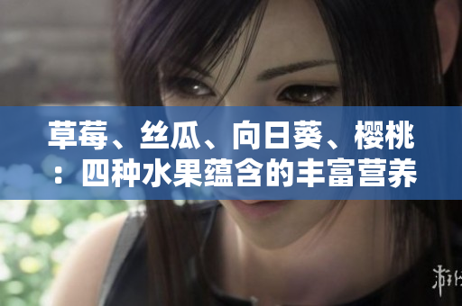 草莓、丝瓜、向日葵、樱桃：四种水果蕴含的丰富营养与健康功效
