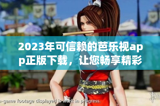 2023年可信赖的芭乐视app正版下载，让您畅享精彩视频内容