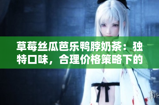 草莓丝瓜芭乐鸭脖奶茶：独特口味，合理价格策略下的定价方案
