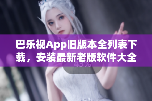 巴乐视App旧版本全列表下载，安装最新老版软件大全
