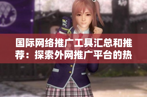 国际网络推广工具汇总和推荐：探索外网推广平台的热门选择