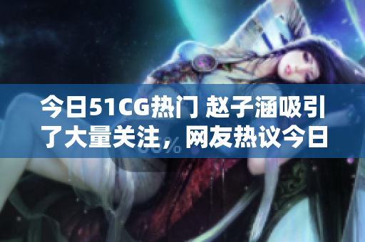 今日51CG热门 赵子涵吸引了大量关注，网友热议今日瓜事