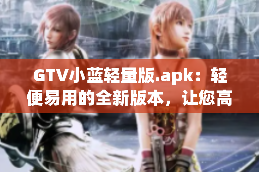 GTV小蓝轻量版.apk：轻便易用的全新版本，让您高效体验多种功能