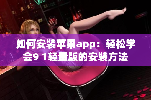 如何安装苹果app：轻松学会9 1轻量版的安装方法