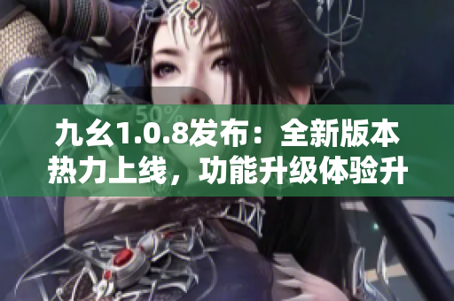 九幺1.0.8发布：全新版本热力上线，功能升级体验升级