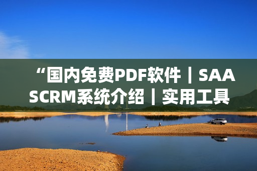 “国内免费PDF软件｜SAASCRM系统介绍｜实用工具分享”