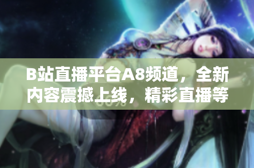 B站直播平台A8频道，全新内容震撼上线，精彩直播等你来看!