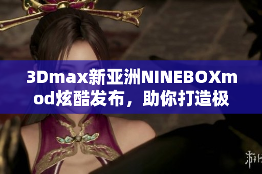 3Dmax新亚洲NINEBOXmod炫酷发布，助你打造极致设计