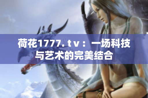 荷花1777. tⅴ：一场科技与艺术的完美结合