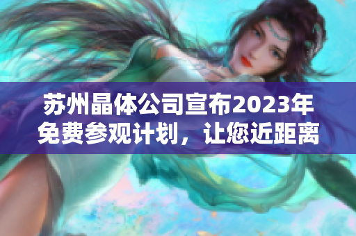 苏州晶体公司宣布2023年免费参观计划，让您近距离了解先进生产技术和创新研发成果