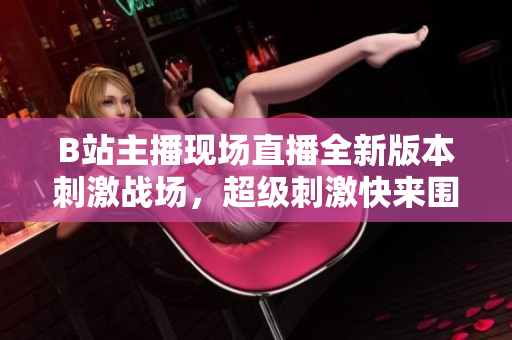B站主播现场直播全新版本刺激战场，超级刺激快来围观啦