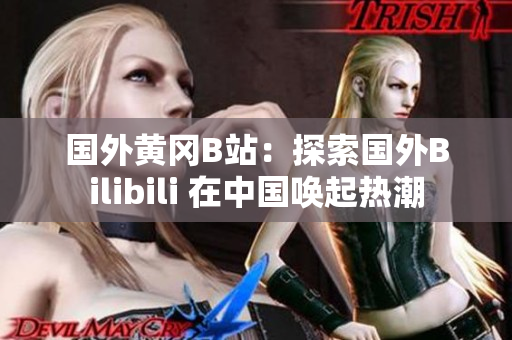 国外黄冈B站：探索国外Bilibili 在中国唤起热潮