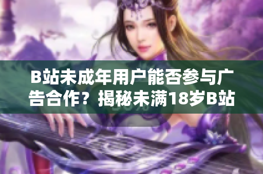 B站未成年用户能否参与广告合作？揭秘未满18岁B站达人接广告的真相