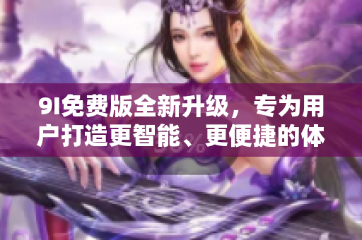 9I免费版全新升级，专为用户打造更智能、更便捷的体验