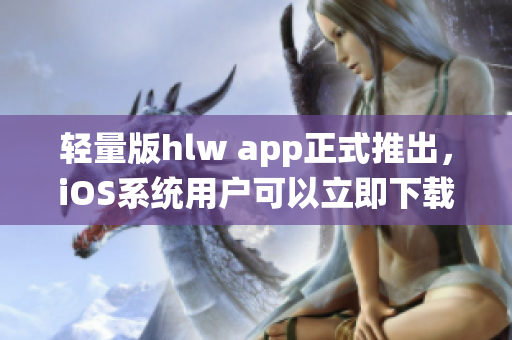 轻量版hlw app正式推出，iOS系统用户可以立即下载体验