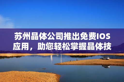 苏州晶体公司推出免费IOS应用，助您轻松掌握晶体技术最新动态